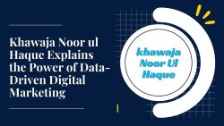 Khawaja Noor ul Haque Explains the Power of Data-Driven Digital Marketing