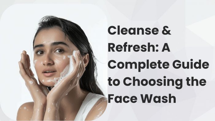 Cleanse & Refresh: A Completet Guide to Choosing the Face Wash | Mystic Dust