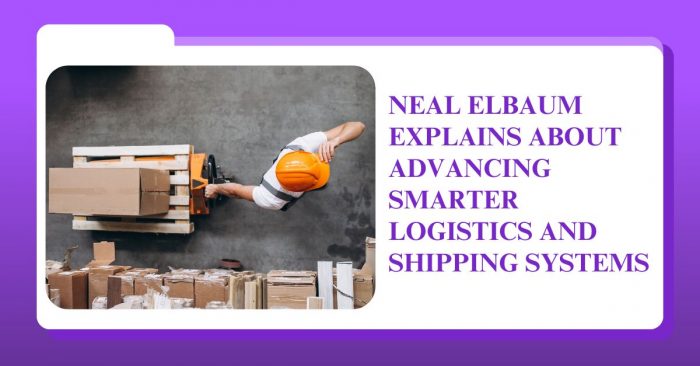 Neal Elbaum Explains About Advancing Smarter Logistics and Shipping Systems