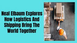 Neal Elbaum Explores How Logistics and Shipping Bring the World Together