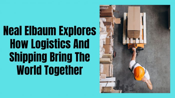 Neal Elbaum Explores How Logistics and Shipping Bring the World Together