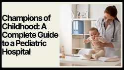Champions of Childhood: A Complete Guide to a Pediatric Hospital | Rishab Hospital