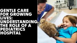 Gentle Care for Growing Lives: Understanding the Role of a Pediatrics Hospital
