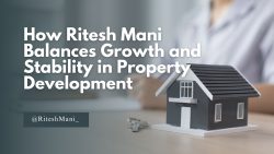 How Ritesh Mani Balances Growth and Stability in Property Development