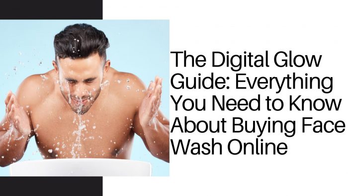 The Digital Glow Guide: Everything You Need to Know A bout Buying Face Wash Online