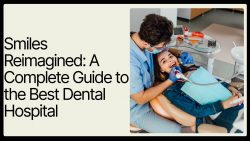 Smiles Reimagined: A Complete Guide to the Best Dental Hospital