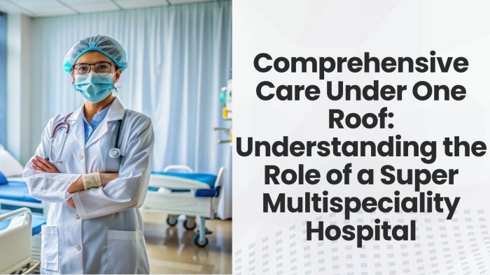 Comperhesive Care Under One Roof: Undestanding the Role of a Super Multispeciality Hospital