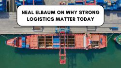 Neal Elbaum on Why Strong Logistics Matter Today