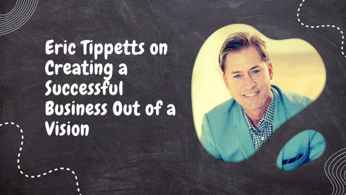 Eric Tippetts on Creating a Successful Business Out of a Vision