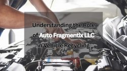 Understanding the Role of Auto Fragmentix LLC in Vehicle Recycling