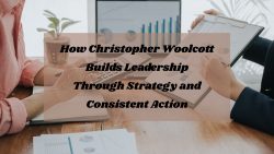 How Christopher Woolcott Builds Leadership Through Strategy and Consistent Action