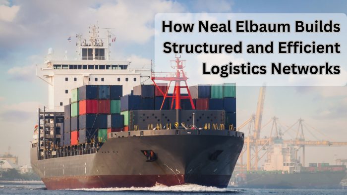 How Neal Elbaum Builds Structured and Efficient Logistics Networks