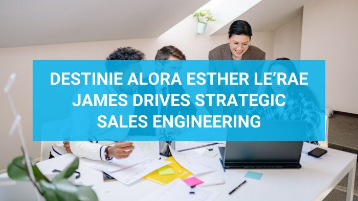 Destinie Alora Esther Le’Rae James Drives Strategic Sales Engineering