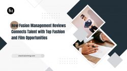 How Fusion Management Reviews Connects Talent with Top Fashion and Film Opportunities