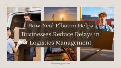 How Neal Elbaum Helps Businesses Reduce Delays in Logistics Management