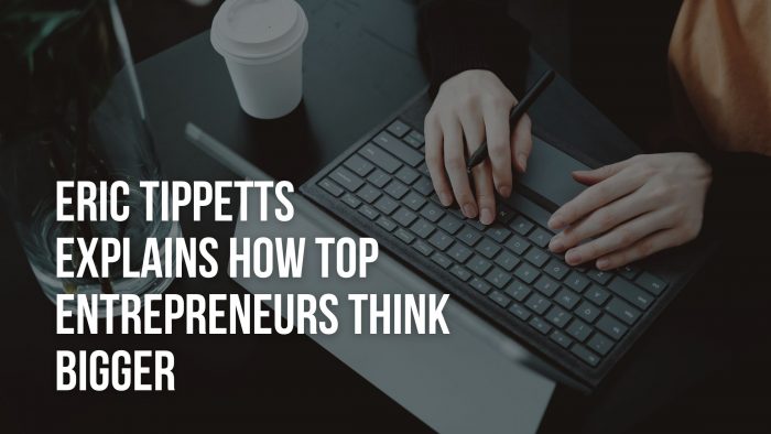 Eric Tippetts Explains How Top Entrepreneurs Think Bigger