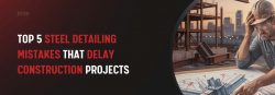 Top 5 Steel Detailing Mistakes That Delay Construction Projects